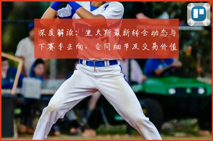 深度解读：里夫斯最新转会动态与下赛季去向，合同细节及交易价值全分析