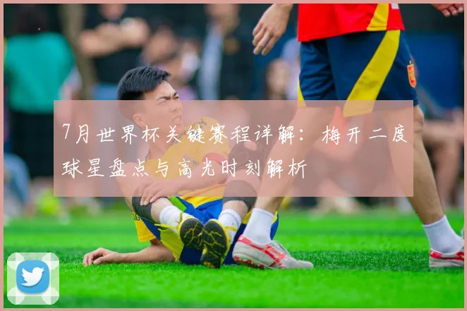 7月世界杯关键赛程详解：梅开二度球星盘点与高光时刻解析