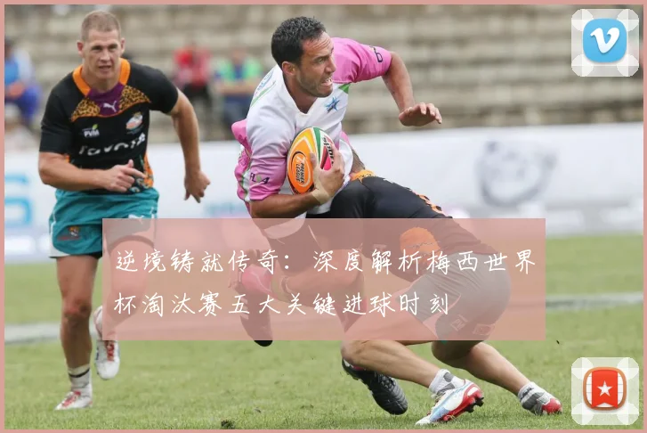 逆境铸就传奇：深度解析梅西世界杯淘汰赛五大关键进球时刻