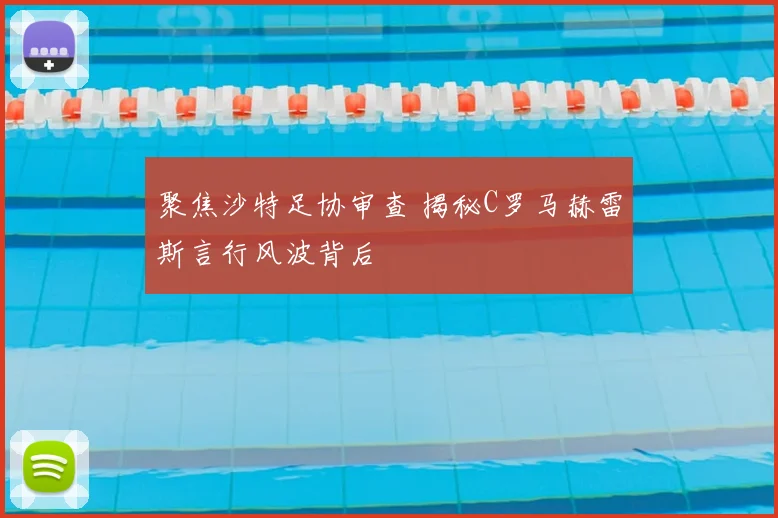 聚焦沙特足协审查 揭秘C罗马赫雷斯言行风波背后