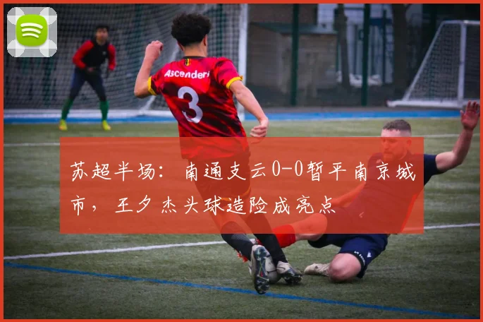 苏超半场：南通支云0-0暂平南京城市，王夕杰头球造险成亮点
