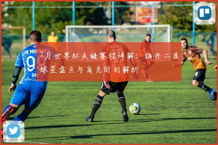 7月世界杯关键赛程详解:梅开二度球星盘点与高光时刻解析