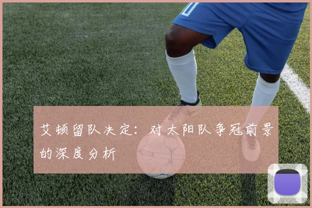 艾顿留队决定:对太阳队争冠前景的深度分析
