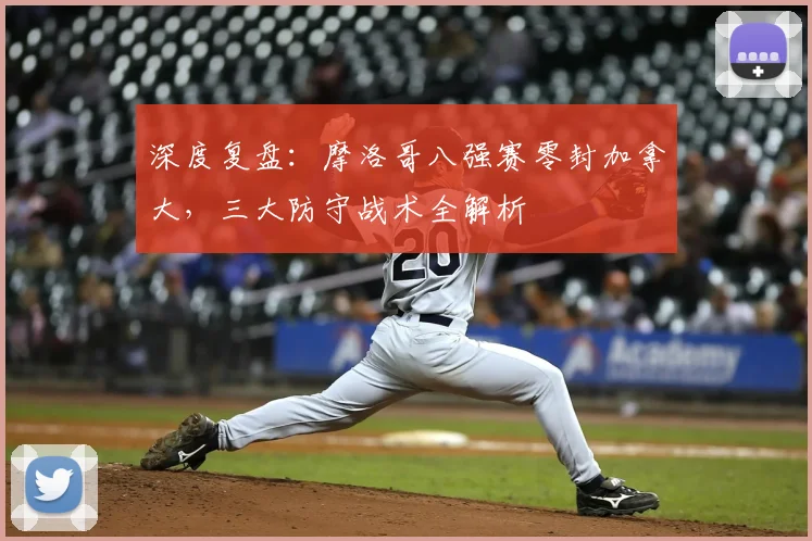 深度复盘：摩洛哥八强赛零封加拿大，三大防守战术全解析