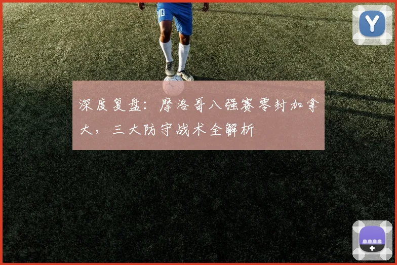 深度复盘:摩洛哥八强赛零封加拿大,三大防守战术全解析