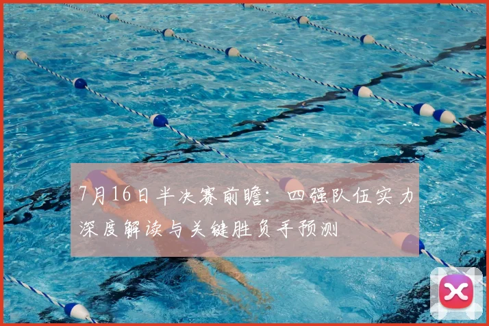 7月16日半决赛前瞻：四强队伍实力深度解读与关键胜负手预测