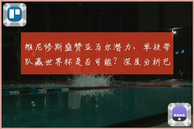 维尼修斯盛赞亚马尔潜力，单核带队赢世界杯是否可能？深度分析巴萨新星