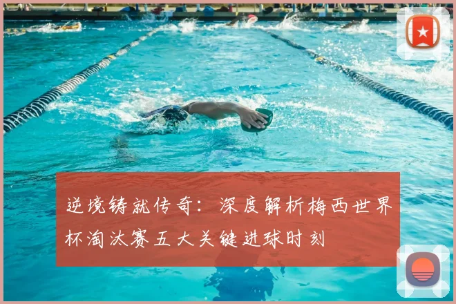 逆境铸就传奇:深度解析梅西世界杯淘汰赛五大关键进球时刻